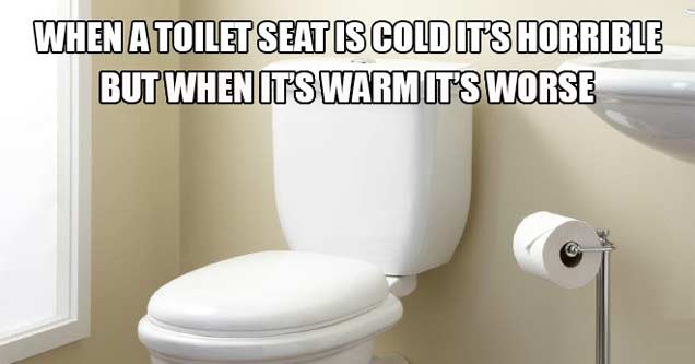 funniest things that are so true - When A Toilet Seat Is Cold Its Horrible But When Its Warm It'S Worse