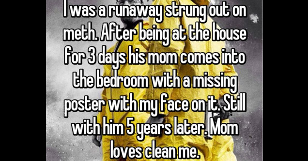 whisper - photo caption - I was a runawaystrung out on meth After being at the house for 3 days his mom comes into the bedroom with a missing poster with my face on it. Stil with him Syears later. Mom loves clean me.