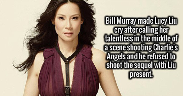 Charlie's Angels - Bill Murray made Lucy Liu cry after calling her talentless in the middle of a scene shooting Charlie's Angels and he refused to shoot the sequel with Liu present.