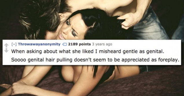 embarrassing sex - Throwawayanonymity 2189 points 3 years ago When asking about what she d I misheard gentle as genital. Soooo genital hair pulling doesn't seem to be appreciated as foreplay.