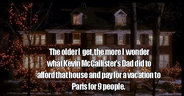 memes - один дома дом - The older I get, the more I wonder what Kevin Mcallisters Dad did . . . . . to afford that house & a vacation to Paris for 9 people