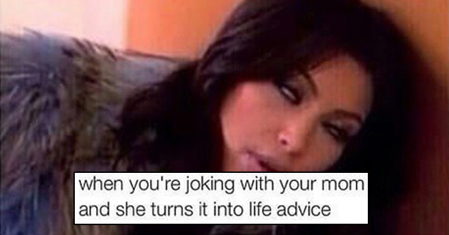 memes - memes to send to your mom - when you're joking with your mom and she turns it into life advice