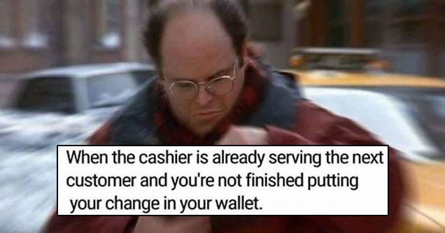 meme stream - you funny memes - When the cashier is already serving the next customer and you're not finished putting your change in your wallet.