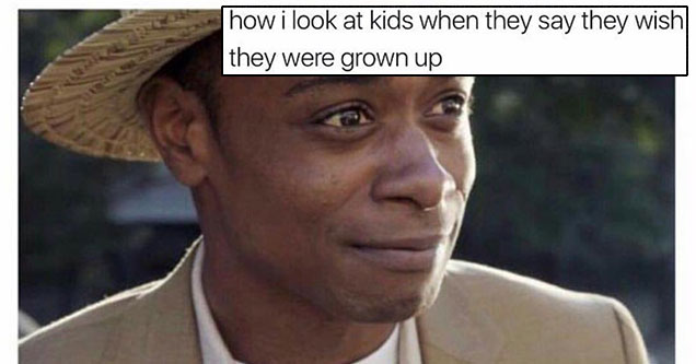 memes - work memes - how i look at kids when they say they wish they were grown up