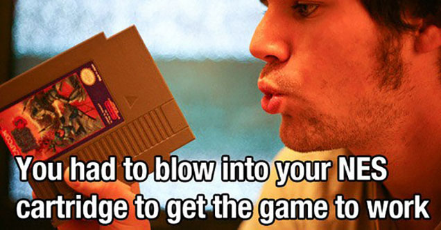 grew up in the 80s meme - You had to blow into your Nes cartridge to get the game to work