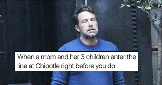 racist uncle thanksgiving meme - When a mom and her 3 children enter the line at Chipotle right before you do asil