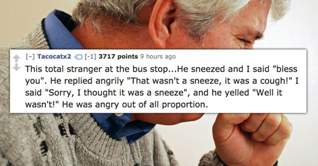 reasons people got mad at other people that are dumb | Man at a bus stop that got very agitated for being told 'bless you' for coughing, kept angrily insisting he didn't sneeze.