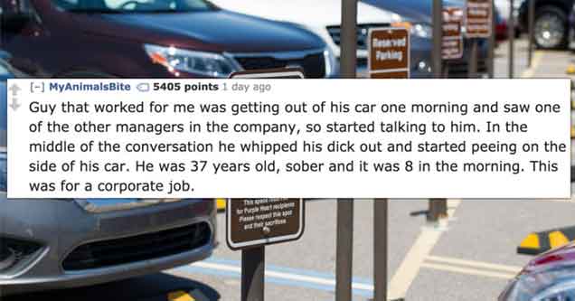 crazy things people saw coworkers do | car - seved MyAnimalsBite 5405 points 1 day ago Guy that worked for me was getting out of his car one morning and saw one of the other managers in the company, so started talking to him. In the middle of the conversa