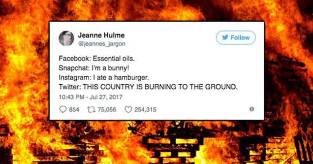 put it on fire - Jeanne Hulme y Facebook Essential oils. Snapchat I'm a bunny! Instagram I ate a hamburger. Twitter This Country Is Burning To The Ground. 854 12 75,056 254,315