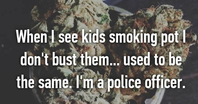 lets smoke and fuck - When I see kids smoking pot | don't bust them... used to be the same. I'm a police officer.