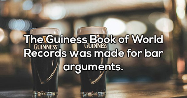 wtf facts - Guinness Guinness The Guiness Book of World Records was made for bar arguments.