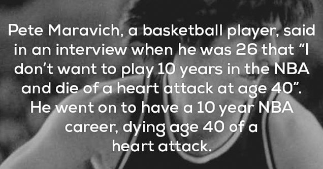 23 Disturbing Facts That Will Send A Chill Down Your Spine | creepiest facts ever - Pete Maravich, a basketball player, said in an interview when he was 26 that I don't want to play 10 years in the Nba and die of a heart attack at age 40