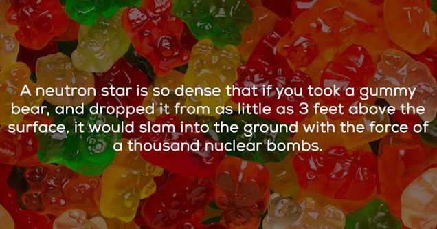 tuck shop jelly bears - A neutron star is so dense that if you took a gummy bear, and dropped it from as little as 3 feet above the surface, it would slam into the ground with the force of B a thousand nuclear bombs.