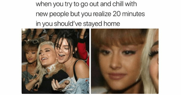 meme ariana grande - when you try to go out and chill with new people but you realize 20 minutes in you should've stayed home