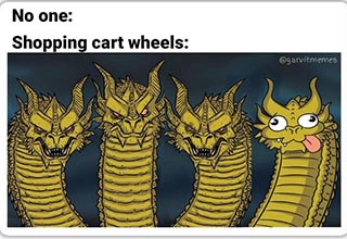 Wheels on the shopping cart go round and round except for that one stupid one. <a href="https://knowyourmeme.com/memes/wheels-on-a-shopping-cart" target="_blank">Know Your Meme</a> describes the Wheels on a Shopping Cart meme as  a "four-panel image series which references the notion that one of the four wheels on shopping carts is often broken and spins around its axis when the cart is pushed." 