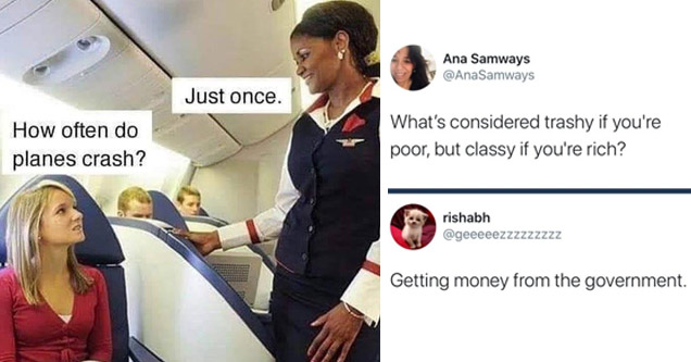 list of funny random memes | often do planes crash just once - Just once. How often do planes crash? | document - Ana Samways Samways What's considered trashy if you're poor, but classy if you're rich? rishabh Getting money from the government.