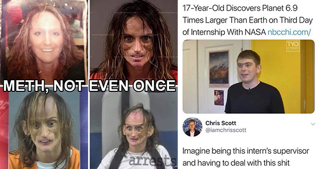 funny memes and pic0s collected just for you | meth progression - Meth, NotEvenOnce arres | presentation - 17YearOld Discovers Planet 6.9 Times Larger Than Earth on Third Day of Internship With Nasa nbcchi.com Today Chris Scott Imagine being this intern's