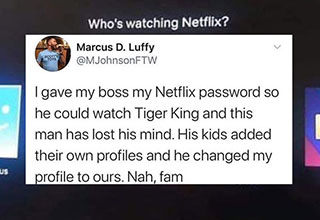people who are entitled to everything or so they think | random funny tweets - Scott Tots Marcus D. Luffy I gave my boss my Netflix password so he could watch Tiger King and this man has lost his mind. His kids added their own profiles and he changed my p