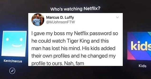 people who are entitled to everything or so they think | random funny tweets - Scott Tots Marcus D. Luffy I gave my boss my Netflix password so he could watch Tiger King and this man has lost his mind. His kids added their own profiles and he changed my p