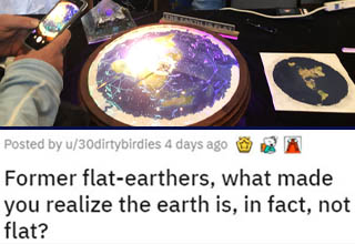 Flat-Earthers are a pretty special group of people. Surprisingly, a lot of them are actually fairly smart people who just went a little too deep down a rabbit-hole and now they're committed to it. Still, there are some folks who have managed to grow out of it and return to established science. These are their stories.