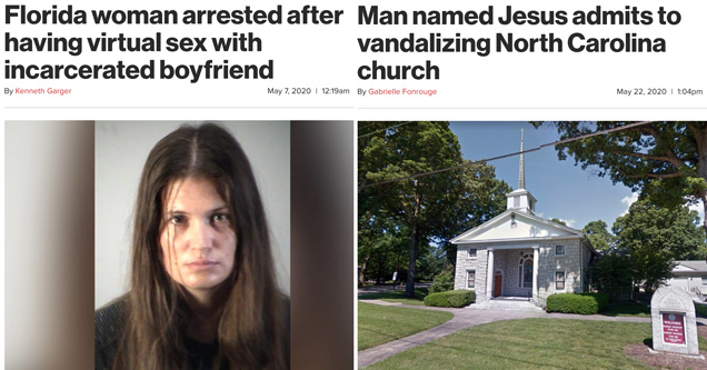 bunch of funny headlines | Florida woman arrested after having virtual sex with incarcerated boyfriend - Man named Jesus admits to vandalizing North Carolina church				           headlines news funny lol wtf cringe facepalm fail fake unreal out of control weird bizarre florida man