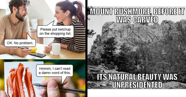 a funny meme about people who aren't wrong | please put ketchup on the shopping list - Please put ketchup on the shopping list. Ok. No problem. Hmmm, I can't read a damn word of this. | mount rushmore before - Mount Rushmore, Before It Was Carved Its Natu