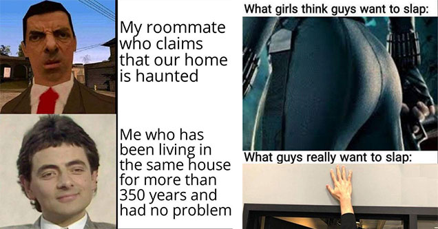 funny memes and pics to help you through the day | mr bean wtf - My roommate who claims that our home is haunted Me who has been living in the same house for more than 350 years and had no problem | Internet meme - What girls think guys want to slap What 