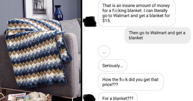 communication - That is an insane amount of money for a fucking blanket. I can literally go to Walmart and get a blanket for $15. Then go to Walmart and get a blanket ... Seriously... How the fuck did you get that price??? For a blanket???