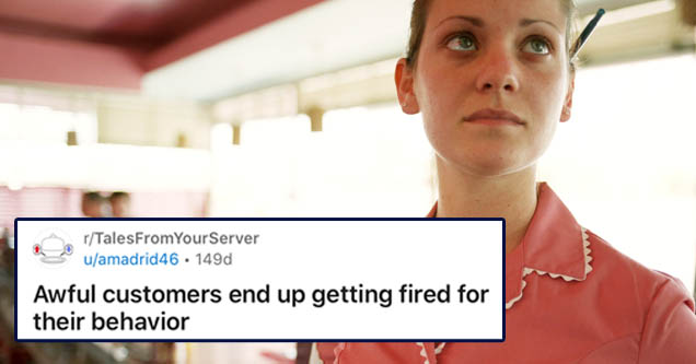 document - 1 rTalesFrom YourServer uamadrid 46 149d Join Awful customers end up getting fired for their behavior Long One of my coworkers actually had the the pleasure of serving these ladies, but has given me permission to tell her story here! Also, I am