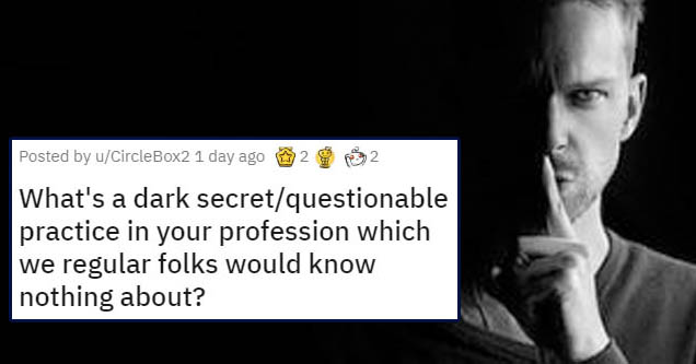 number - Posted by uCircleBox2 1 day ago 2 2 What's a dark secretquestionable practice in your profession which we regular folks would know nothing about?