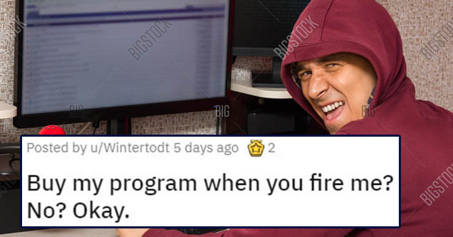 design - Posted by uWintertodt 5 days ago Buy my program when you fire me? No? Okay.