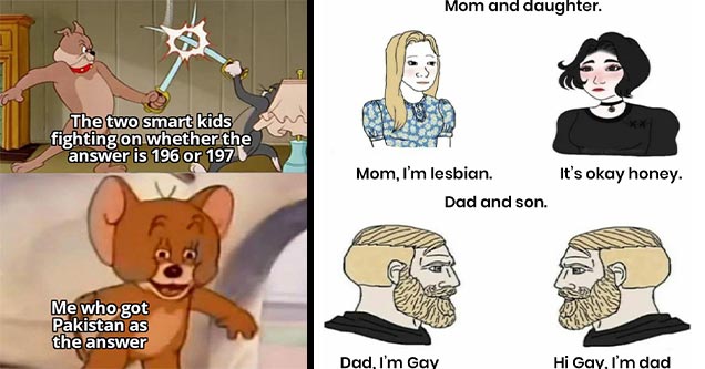 dank memes | dank memes about reddit tom and jerry memes - The two smart kids fighting on whether the answer is 196 or 197 Me who got Pakistan as the answer | dank memes about reddit jojo fans chad yes meme - Mom and daughter. Mom, I'm lesbian. It's okay 