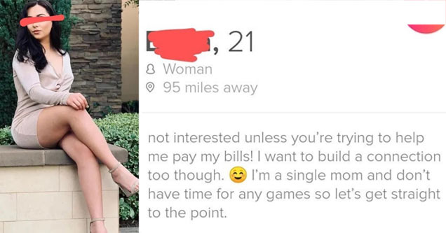 an entitled woman's tinder bio just wants a man to pay her bills | super entitled people - thigh - 21 8 Woman 95 miles away not interested unless you're trying to help me pay my bills! I want to build a connection too though. I'm a single mom and don't ha