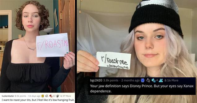 r/roastme girls | shoulder - Roastm tuskenbater points 11 days ago 12 & 37 More I want to roast your tits, but I feel it's low hanging fruit. | blond - rroast me milky Cross bgc2420 points. 2 months ago 4 & 16 More Your jaw definition says Disney Prince. 