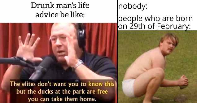 alex jones meme - drunk man's life advice be like: the elites don't want you to know this but the ducks at the park are free you can take them home - nobody: people who are born on 29th of february