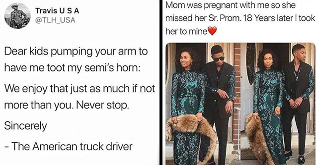 wholesome tweets | paper - Travis Usa Dear kids pumping your arm to have me toot my semi's horn We enjoy that just as much if not more than you. Never stop. Sincerely The American truck driver | took my mom to prom - Mom was pregnant with me so she missed