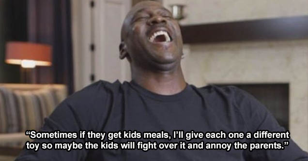 michael jordan laughing - Sometimes if they get kids meals, I’ll give each one a different toy so maybe the kids will fight over it and annoy the parents.