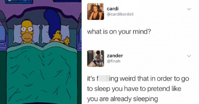 what is on your mind? It's fucking weird that in order to go to sleep you have to pretend like you are already sleeping