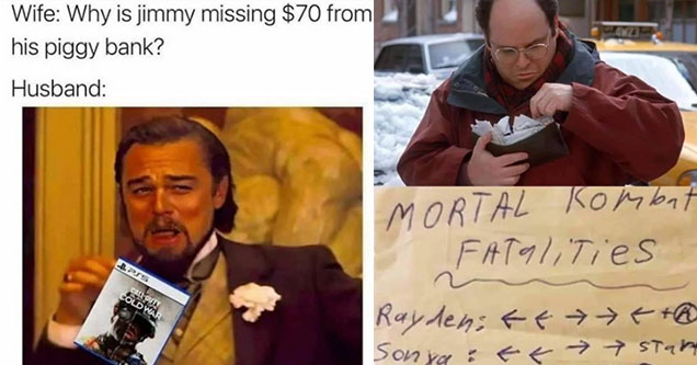 funny gaming memes -  honey where is the $70 from your son's piggy bank me: holding Call of Duty - leo meme -  George Castanza looking into his wallet - Mortal Kombat Fatalities moves