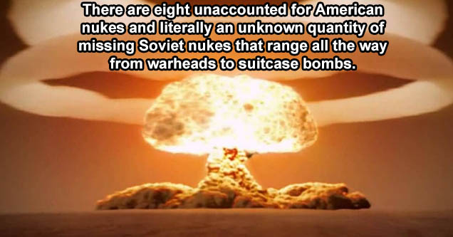 nuclear bomb explosion - There are eight unaccounted for American nukes and literally an unknown quantity of missing Soviet nukes that range all the way from warheads to suitcase bombs.