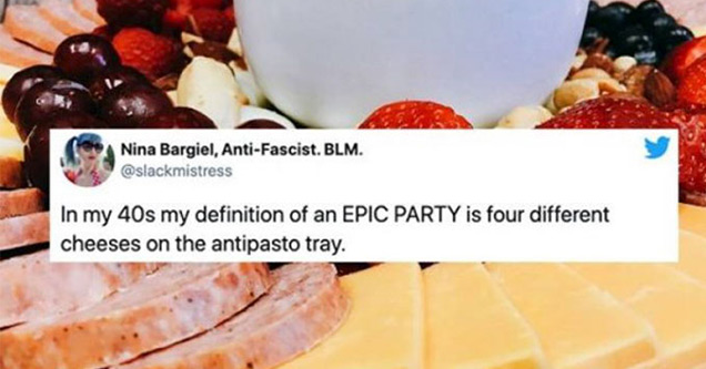 funny tweets | Breakfast - Nina Bargiel, AntiFascist. Blm. In my 40s my definition of an Epic Party is four different cheeses on the antipasto tray.