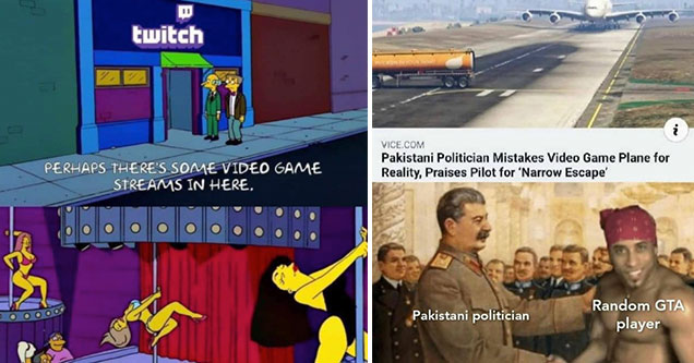 funny gaming memes -  Twitch HQ - perhaps there is video game streaming in here -  strip club simpsons memes - Pakistani Politician msitakes video game for real life, praises pilot for narrow escape - Pakistani Politician -  some random GTA player