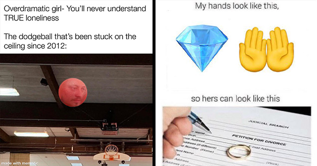 funny memes | photo caption - Overdramatic girl You'll never understand True loneliness The dodgeball that's been stuck on the ceiling since 2012 made with mematic | divorce papers trinidad - My hands look this, so hers can look this Fancial Oranch Mam Na