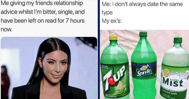 me giving relationship advice meme - Me giving my friends relationship advice whilst I'm bitter, single, and have been left on read for 7 hours now. | sprite 7up sierra mist - Me I don't always date the same type My ex's Sprite Sierra Tup favored soda