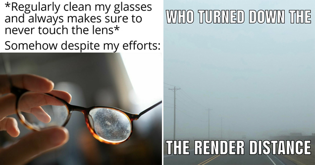 regularly clean my glasses and always makes sure to never touch the lens. somehow despite my efforts: - who turned down the the render distance