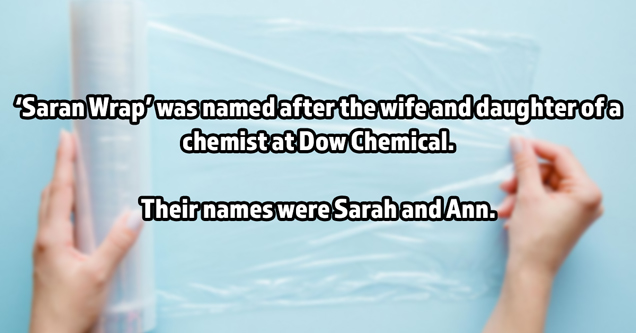 saran wrap was named after the wife and daughter of a chemist at dow chemical. their names were sarah and ann.