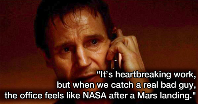 liam neeson taken movie screenshot - it's heartbreaking work but when we catch a real bad guy the office feels like NASA after a Mars landing