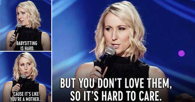 nikki glaser stand-up comedy - babysitting is hard. 'cause it's like your a mother, but you don't love them, so it's hard to care.