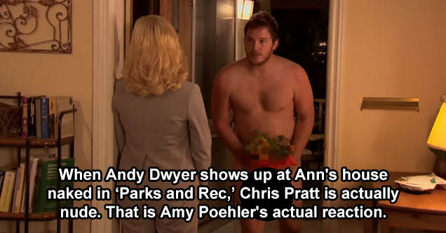 room - When Andy Dwyer shows up at Ann's house naked in Parks and Rec, Chris Pratt is actually nude.That is Amy Pohler's actual reaction.