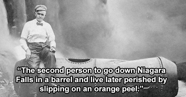 bobby leach - The second person to go down Niagara Falls in a barrel and live later perished by slipping on an orange peel.